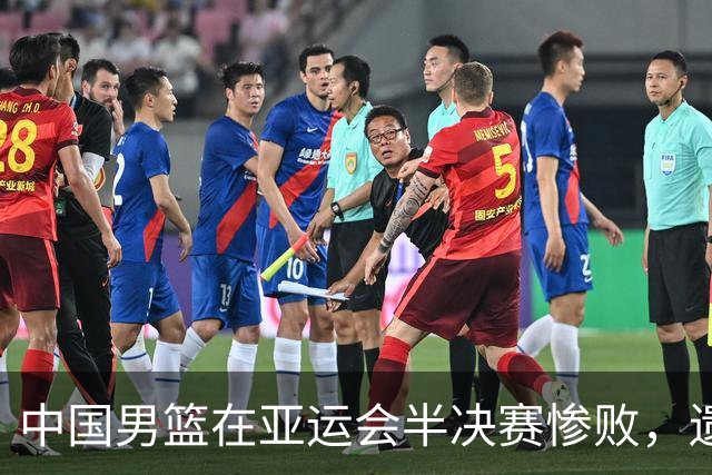中国男篮在亚运会半决赛惨败，遗憾无缘决赛！