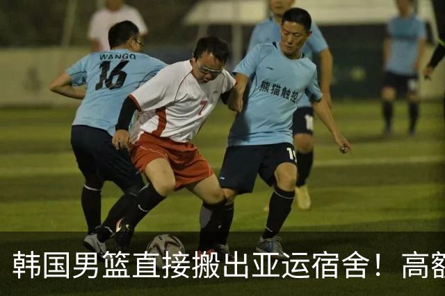 韩国男篮直接搬出亚运宿舍！高额住宿费曝光，中国男篮会搬吗？